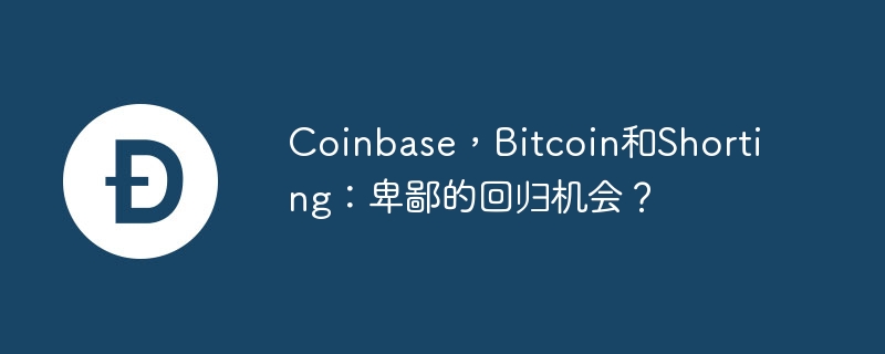Coinbase，Bitcoin和Shorting：卑鄙的回归机会？